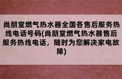 尚朋堂燃气热水器全国各售后服务热线电话号码(尚朋堂燃气热水器售后服务热线电话，随时为您解决家电故障)