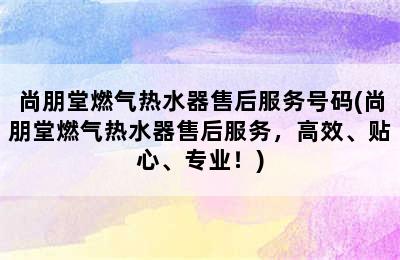 尚朋堂燃气热水器售后服务号码(尚朋堂燃气热水器售后服务，高效、贴心、专业！)