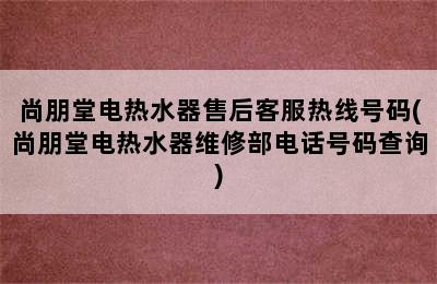 尚朋堂电热水器售后客服热线号码(尚朋堂电热水器维修部电话号码查询)