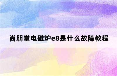 尚朋堂电磁炉e8是什么故障教程