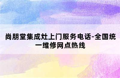 尚朋堂集成灶上门服务电话-全国统一维修网点热线