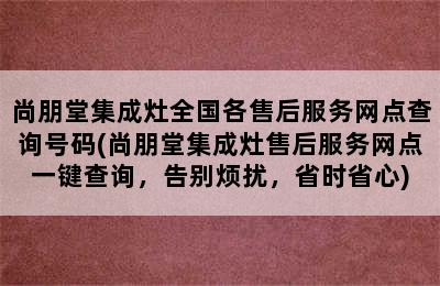 尚朋堂集成灶全国各售后服务网点查询号码(尚朋堂集成灶售后服务网点一键查询，告别烦扰，省时省心)