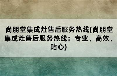 尚朋堂集成灶售后服务热线(尚朋堂集成灶售后服务热线：专业、高效、贴心)