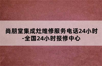 尚朋堂集成灶维修服务电话24小时-全国24小时报修中心