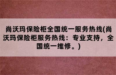 尚沃玛保险柜全国统一服务热线(尚沃玛保险柜服务热线：专业支持，全国统一维修。)