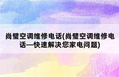 尚璧空调维修电话(尚璧空调维修电话—快速解决您家电问题)