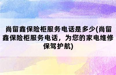 尚留鑫保险柜服务电话是多少(尚留鑫保险柜服务电话，为您的家电维修保驾护航)