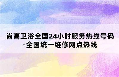 尚高卫浴全国24小时服务热线号码-全国统一维修网点热线