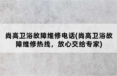 尚高卫浴故障维修电话(尚高卫浴故障维修热线，放心交给专家)