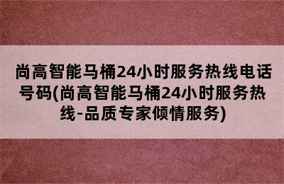 尚高智能马桶24小时服务热线电话号码(尚高智能马桶24小时服务热线-品质专家倾情服务)