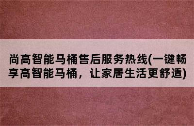 尚高智能马桶售后服务热线(一键畅享高智能马桶，让家居生活更舒适)