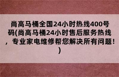 尚高马桶全国24小时热线400号码(尚高马桶24小时售后服务热线，专业家电维修帮您解决所有问题！)