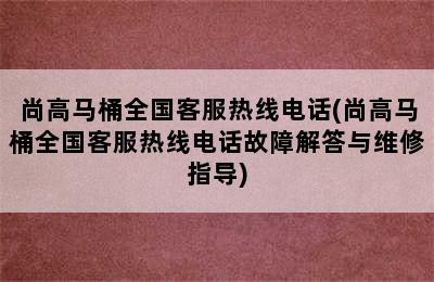 尚高马桶全国客服热线电话(尚高马桶全国客服热线电话故障解答与维修指导)