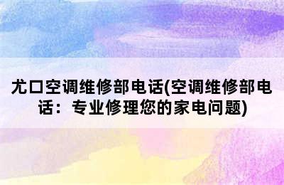 尤口空调维修部电话(空调维修部电话：专业修理您的家电问题)