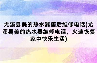 尤溪县美的热水器售后维修电话(尤溪县美的热水器维修电话，火速恢复家中快乐生活)