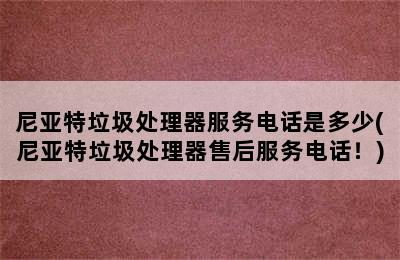 尼亚特垃圾处理器服务电话是多少(尼亚特垃圾处理器售后服务电话！)