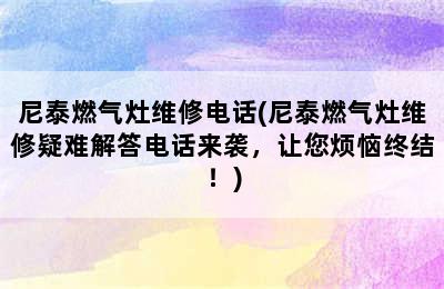 尼泰燃气灶维修电话(尼泰燃气灶维修疑难解答电话来袭，让您烦恼终结！)