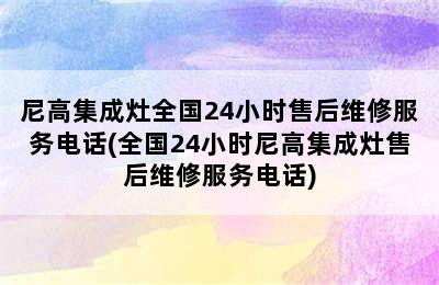 尼高集成灶全国24小时售后维修服务电话(全国24小时尼高集成灶售后维修服务电话)