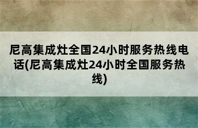 尼高集成灶全国24小时服务热线电话(尼高集成灶24小时全国服务热线)