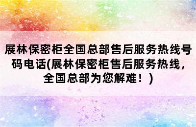 展林保密柜全国总部售后服务热线号码电话(展林保密柜售后服务热线，全国总部为您解难！)