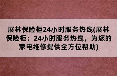 展林保险柜24小时服务热线(展林保险柜：24小时服务热线，为您的家电维修提供全方位帮助)