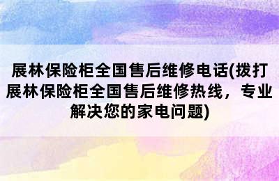 展林保险柜全国售后维修电话(拨打展林保险柜全国售后维修热线，专业解决您的家电问题)