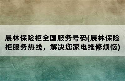 展林保险柜全国服务号码(展林保险柜服务热线，解决您家电维修烦恼)