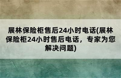 展林保险柜售后24小时电话(展林保险柜24小时售后电话，专家为您解决问题)