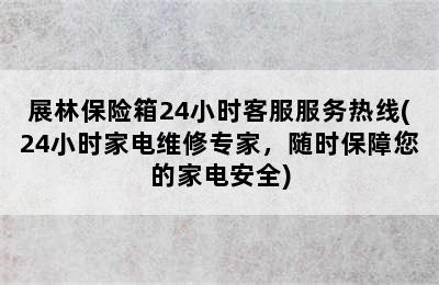 展林保险箱24小时客服服务热线(24小时家电维修专家，随时保障您的家电安全)