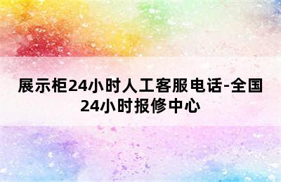 展示柜24小时人工客服电话-全国24小时报修中心