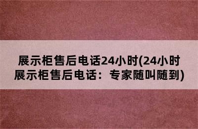 展示柜售后电话24小时(24小时展示柜售后电话：专家随叫随到)