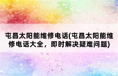 屯昌太阳能维修电话(屯昌太阳能维修电话大全，即时解决疑难问题)