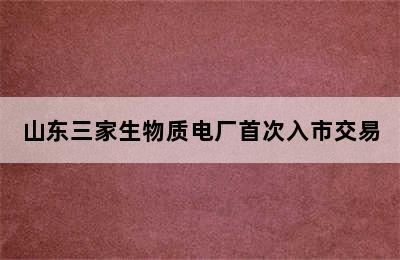 山东三家生物质电厂首次入市交易