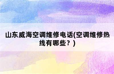 山东威海空调维修电话(空调维修热线有哪些？)