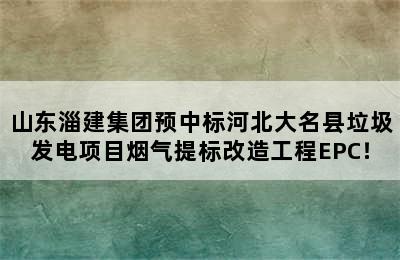 山东淄建集团预中标河北大名县垃圾发电项目烟气提标改造工程EPC！