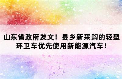 山东省政府发文！县乡新采购的轻型环卫车优先使用新能源汽车！