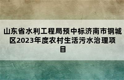 山东省水利工程局预中标济南市钢城区2023年度农村生活污水治理项目