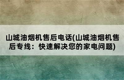 山城油烟机售后电话(山城油烟机售后专线：快速解决您的家电问题)