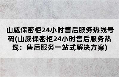 山威保密柜24小时售后服务热线号码(山威保密柜24小时售后服务热线：售后服务一站式解决方案)