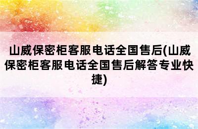 山威保密柜客服电话全国售后(山威保密柜客服电话全国售后解答专业快捷)