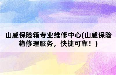 山威保险箱专业维修中心(山威保险箱修理服务，快捷可靠！)