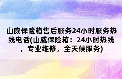 山威保险箱售后服务24小时服务热线电话(山威保险箱：24小时热线，专业维修，全天候服务)