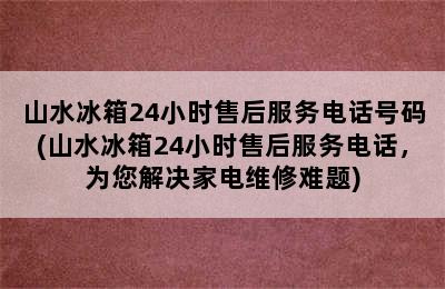 山水冰箱24小时售后服务电话号码(山水冰箱24小时售后服务电话，为您解决家电维修难题)