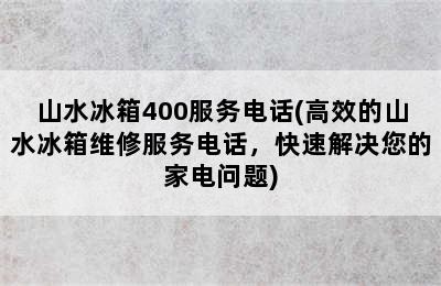 山水冰箱400服务电话(高效的山水冰箱维修服务电话，快速解决您的家电问题)