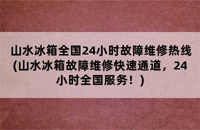 山水冰箱全国24小时故障维修热线(山水冰箱故障维修快速通道，24小时全国服务！)