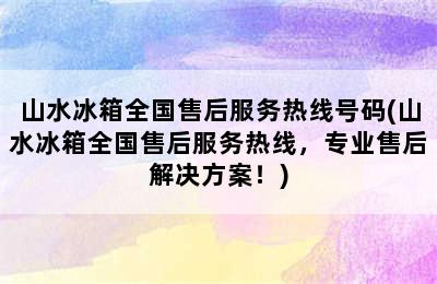 山水冰箱全国售后服务热线号码(山水冰箱全国售后服务热线，专业售后解决方案！)