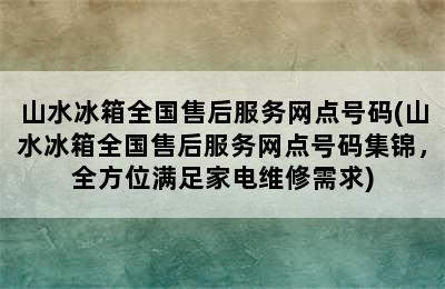 山水冰箱全国售后服务网点号码(山水冰箱全国售后服务网点号码集锦，全方位满足家电维修需求)