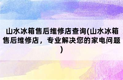 山水冰箱售后维修店查询(山水冰箱售后维修店，专业解决您的家电问题)