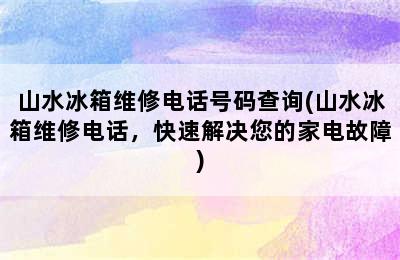 山水冰箱维修电话号码查询(山水冰箱维修电话，快速解决您的家电故障)