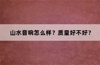 山水音响怎么样？质量好不好？